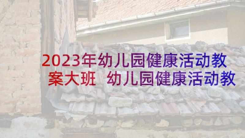 2023年幼儿园健康活动教案大班 幼儿园健康活动教案(模板7篇)