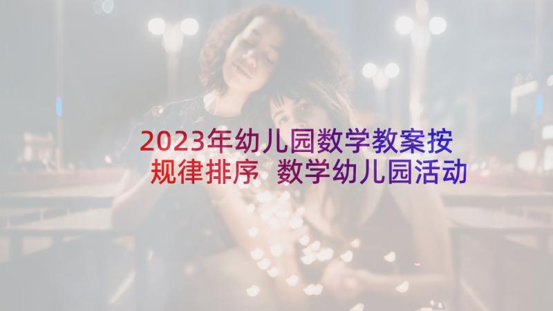 2023年幼儿园数学教案按规律排序 数学幼儿园活动方案(优质6篇)