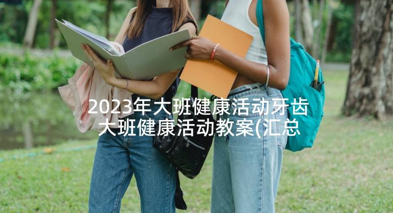 2023年大班健康活动牙齿 大班健康活动教案(汇总5篇)