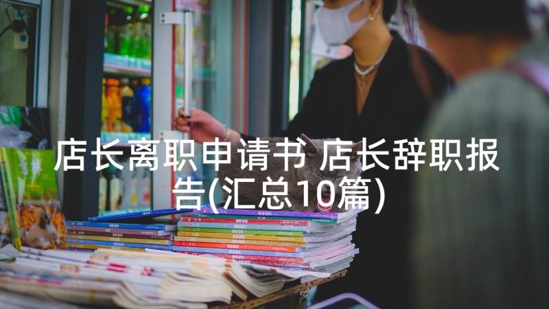 店长离职申请书 店长辞职报告(汇总10篇)