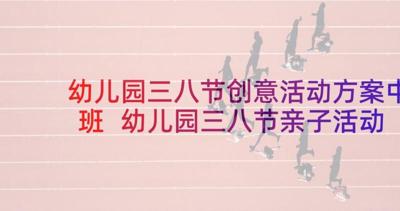 幼儿园三八节创意活动方案中班 幼儿园三八节亲子活动方案(优质7篇)