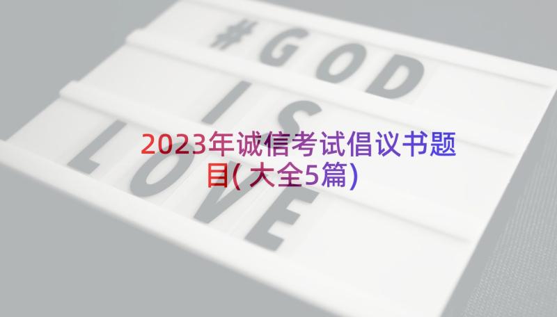 2023年诚信考试倡议书题目(大全5篇)