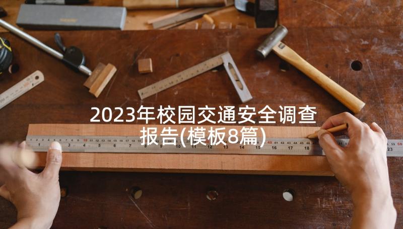 2023年校园交通安全调查报告(模板8篇)