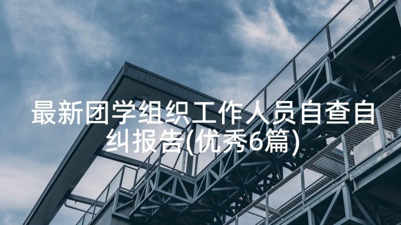 最新团学组织工作人员自查自纠报告(优秀6篇)