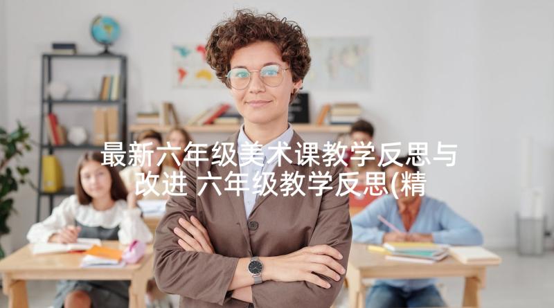 最新六年级美术课教学反思与改进 六年级教学反思(精选5篇)