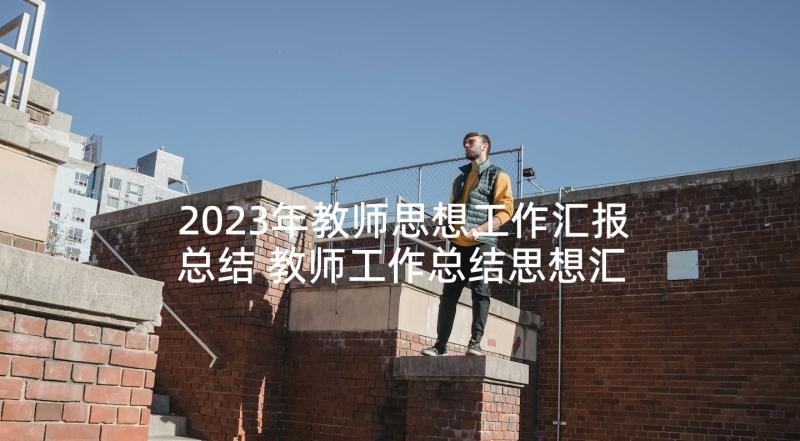 2023年教师思想工作汇报总结 教师工作总结思想汇报(汇总5篇)