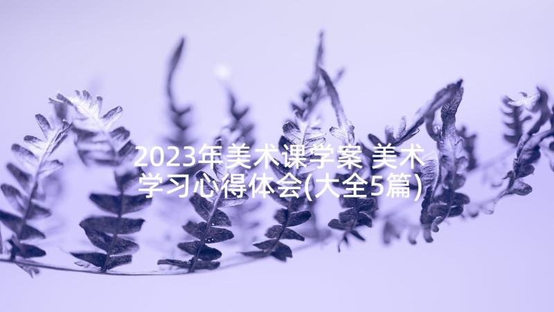 2023年美术课学案 美术学习心得体会(大全5篇)