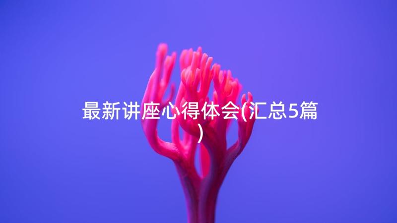 最新讲座心得体会(汇总5篇)