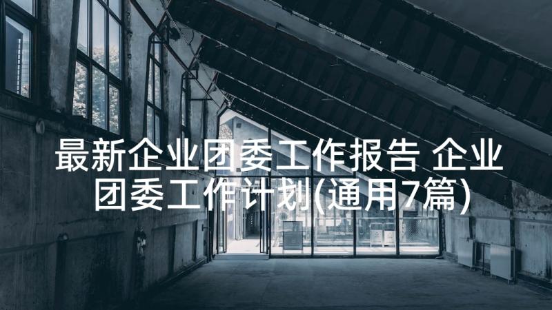 最新企业团委工作报告 企业团委工作计划(通用7篇)