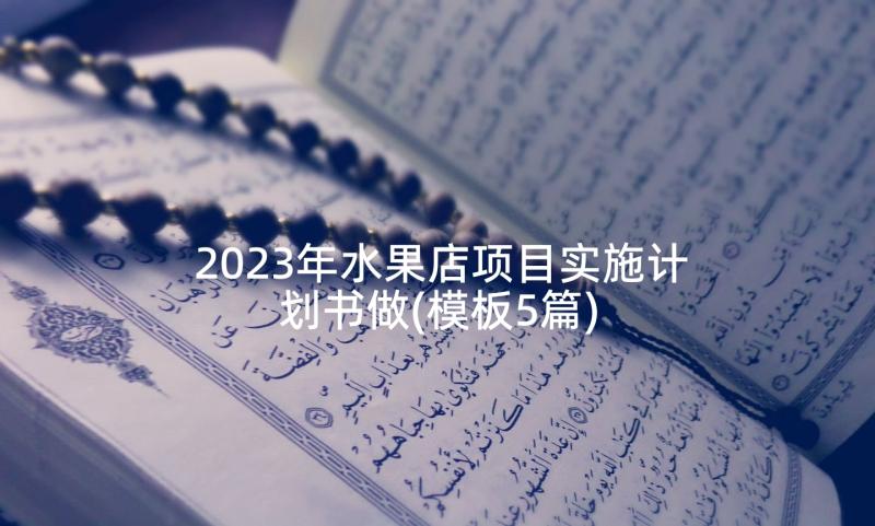 2023年水果店项目实施计划书做(模板5篇)