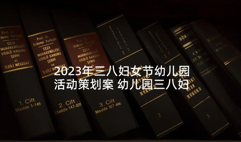 2023年三八妇女节幼儿园活动策划案 幼儿园三八妇女节活动方案(优质10篇)