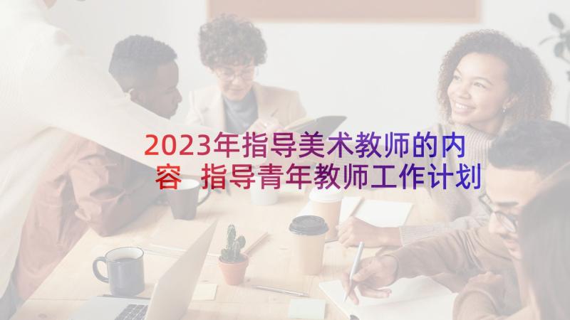 2023年指导美术教师的内容 指导青年教师工作计划(汇总7篇)