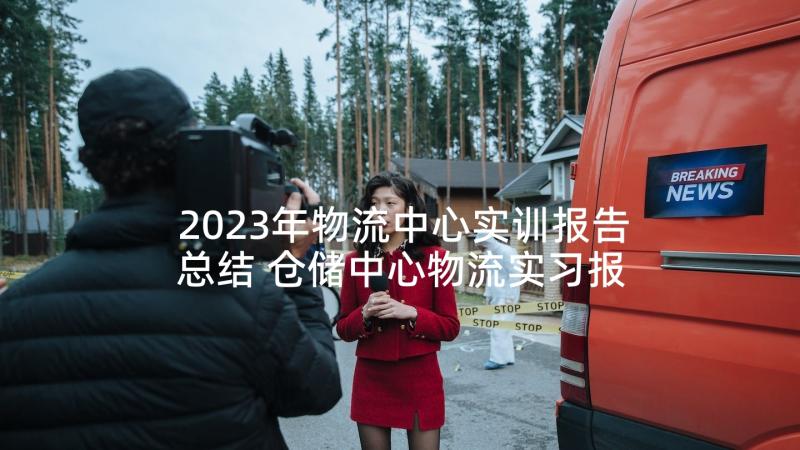 2023年物流中心实训报告总结 仓储中心物流实习报告(通用8篇)