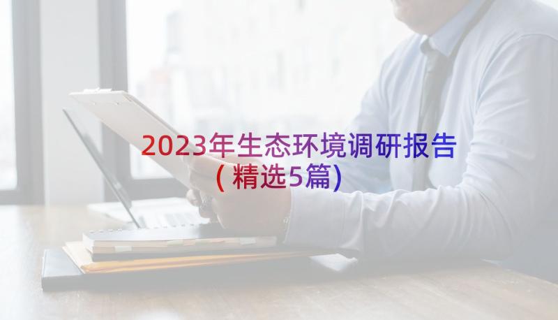 2023年生态环境调研报告(精选5篇)