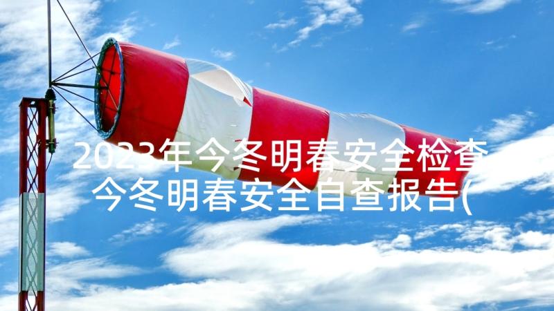 2023年今冬明春安全检查 今冬明春安全自查报告(汇总5篇)