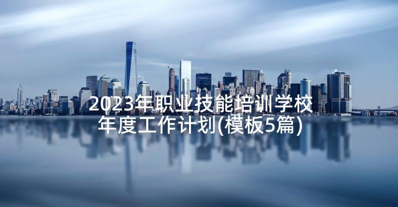 2023年职业技能培训学校年度工作计划(模板5篇)