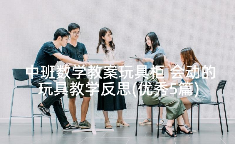 中班数学教案玩具柜 会动的玩具教学反思(优秀5篇)