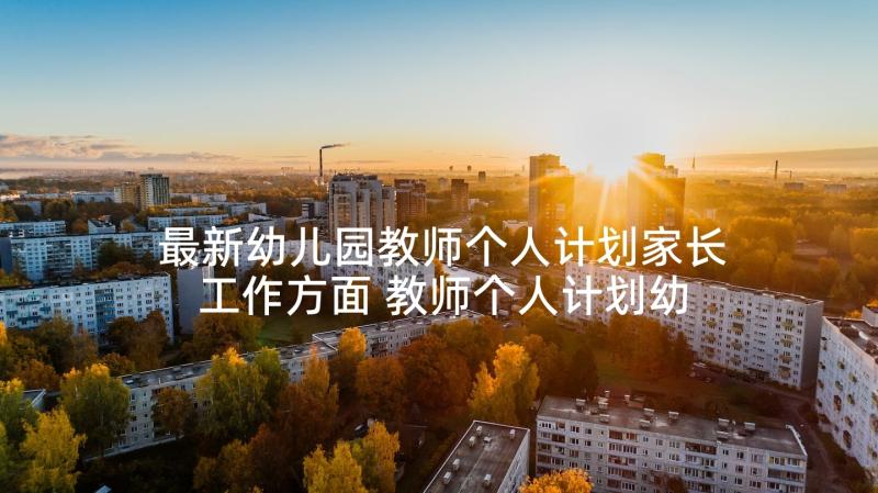 最新幼儿园教师个人计划家长工作方面 教师个人计划幼儿园(通用7篇)