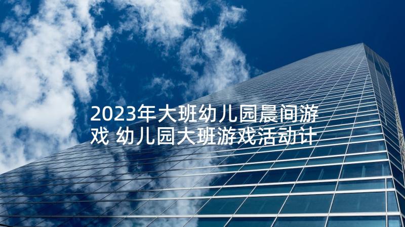 2023年大班幼儿园晨间游戏 幼儿园大班游戏活动计划(优秀5篇)