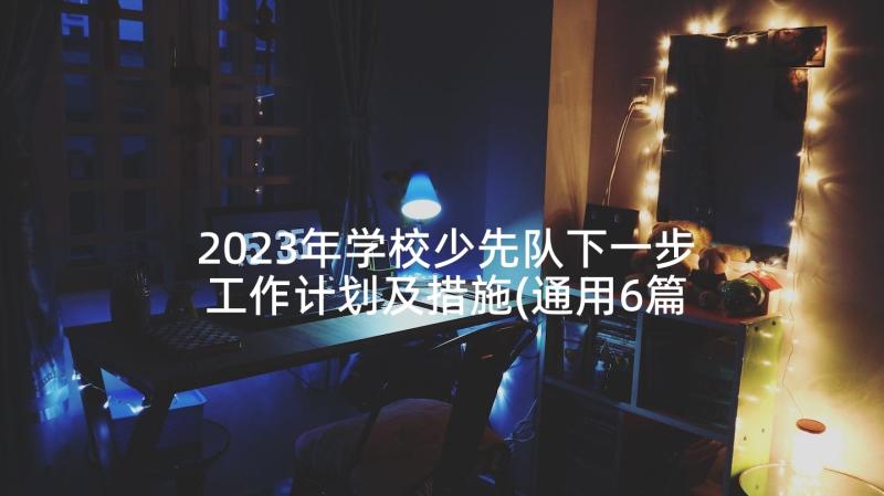 2023年学校少先队下一步工作计划及措施(通用6篇)