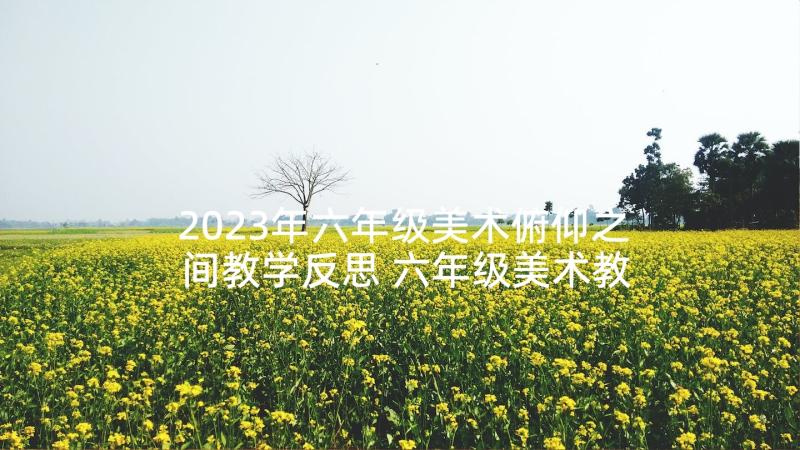 2023年六年级美术俯仰之间教学反思 六年级美术教学反思(模板5篇)