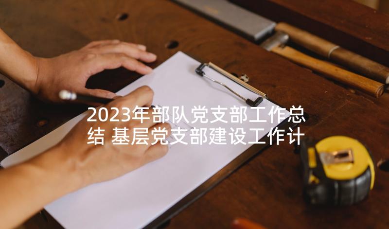 2023年部队党支部工作总结 基层党支部建设工作计划(通用6篇)