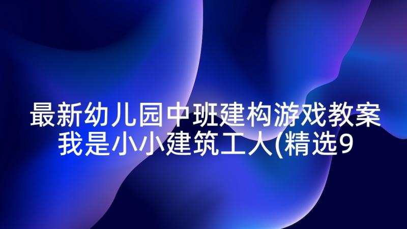 最新幼儿园中班建构游戏教案我是小小建筑工人(精选9篇)