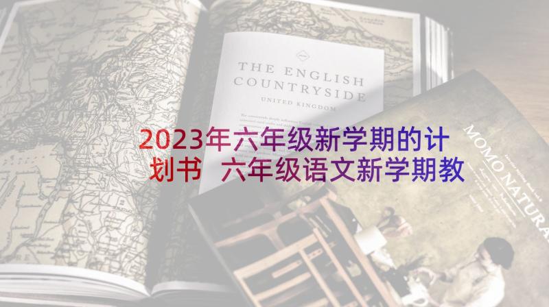 2023年六年级新学期的计划书 六年级语文新学期教学计划书(通用8篇)