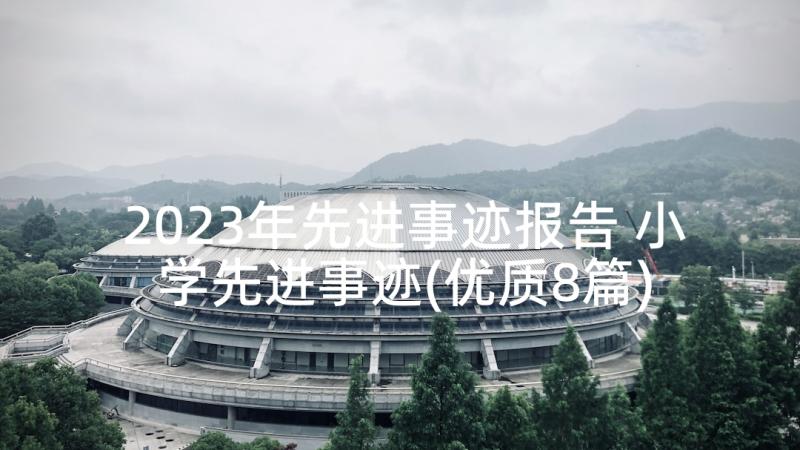 2023年先进事迹报告 小学先进事迹(优质8篇)