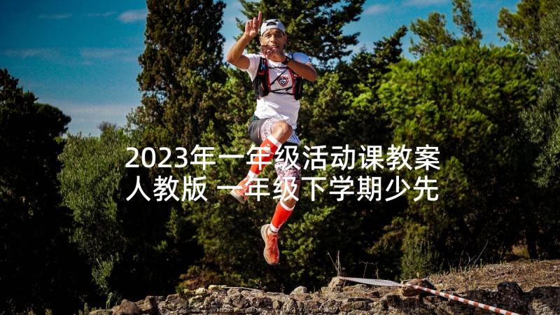 2023年一年级活动课教案人教版 一年级下学期少先队活动课教案(优质5篇)