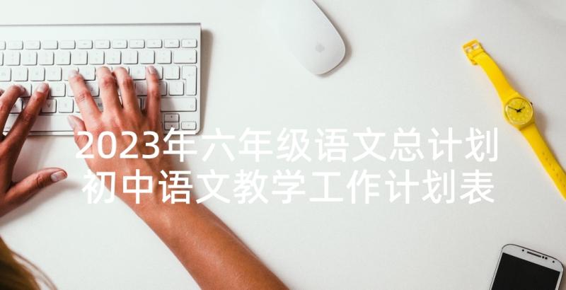 2023年六年级语文总计划 初中语文教学工作计划表(优质5篇)