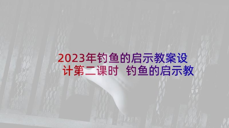 2023年钓鱼的启示教案设计第二课时 钓鱼的启示教学反思(优质5篇)