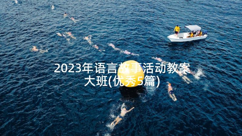 2023年语言故事活动教案大班(优秀5篇)