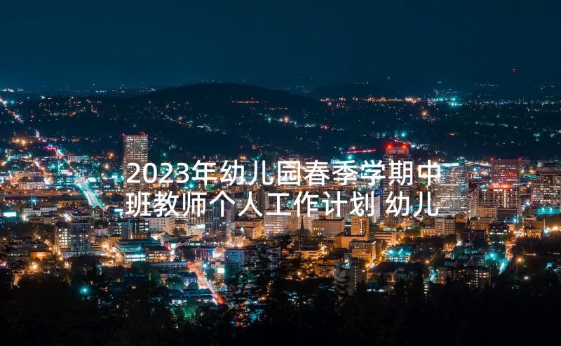 2023年幼儿园春季学期中班教师个人工作计划 幼儿园中班春季学期工作计划(优质10篇)