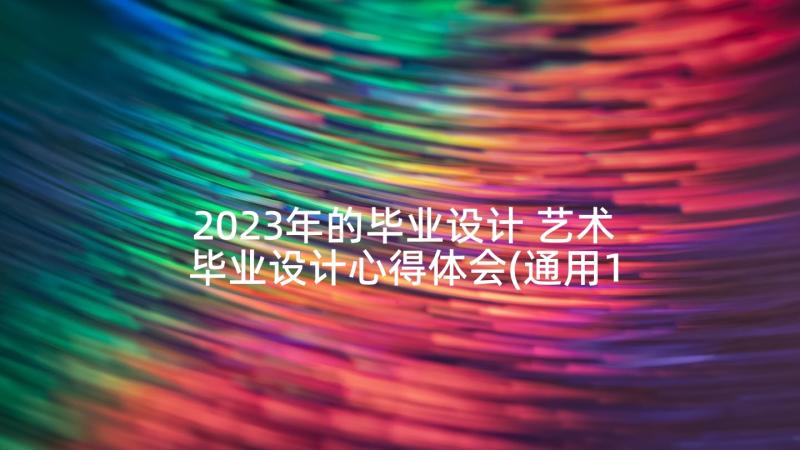 2023年的毕业设计 艺术毕业设计心得体会(通用10篇)