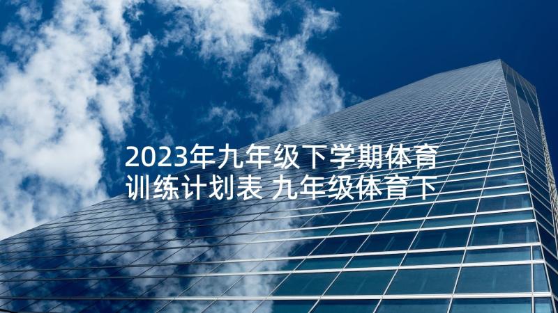 2023年九年级下学期体育训练计划表 九年级体育下学期计划(精选5篇)