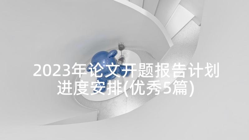 2023年论文开题报告计划进度安排(优秀5篇)