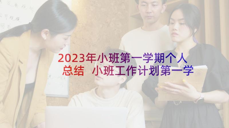 2023年小班第一学期个人总结 小班工作计划第一学期个人工作计划(优秀10篇)