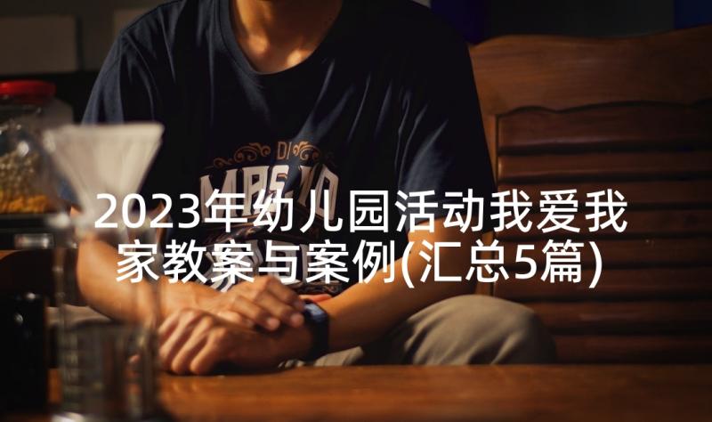 2023年幼儿园活动我爱我家教案与案例(汇总5篇)