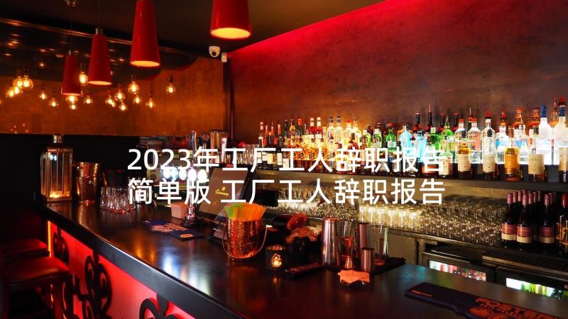 2023年工厂工人辞职报告简单版 工厂工人辞职报告(汇总5篇)