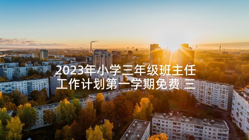 2023年小学三年级班主任工作计划第一学期免费 三年级班主任工作计划小学(汇总9篇)