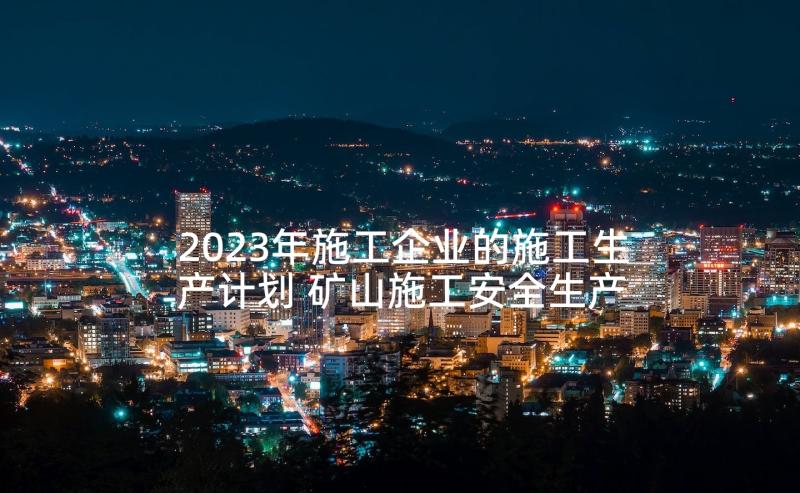 2023年施工企业的施工生产计划 矿山施工安全生产工作计划优选(模板5篇)