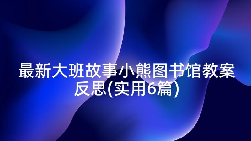 最新大班故事小熊图书馆教案反思(实用6篇)