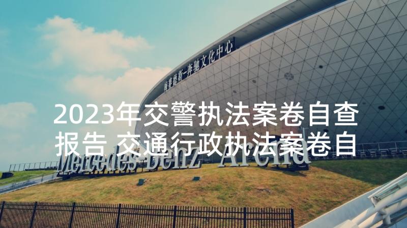 2023年交警执法案卷自查报告 交通行政执法案卷自查报告(大全5篇)