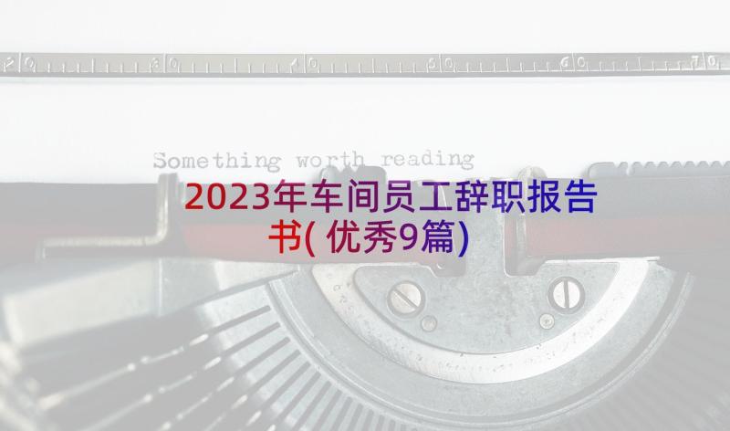 2023年车间员工辞职报告书(优秀9篇)