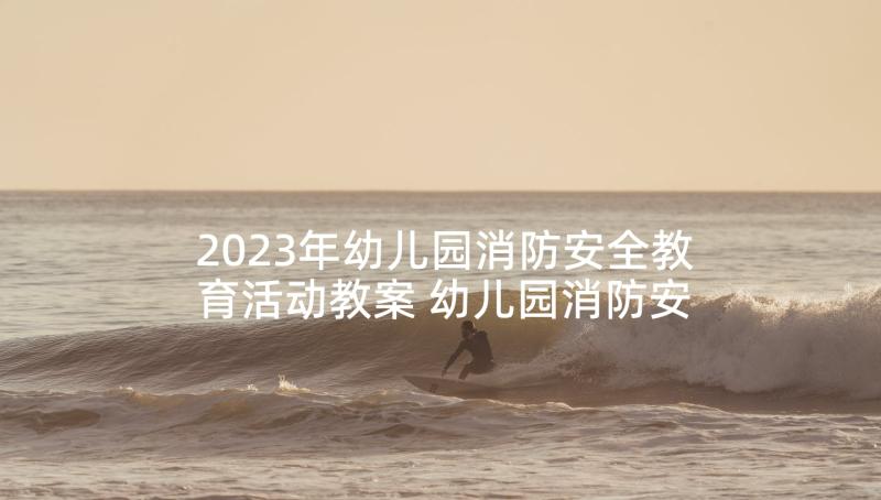 2023年幼儿园消防安全教育活动教案 幼儿园消防安全教育活动总结(精选9篇)