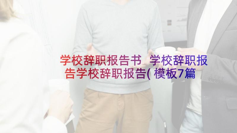 学校辞职报告书 学校辞职报告学校辞职报告(模板7篇)