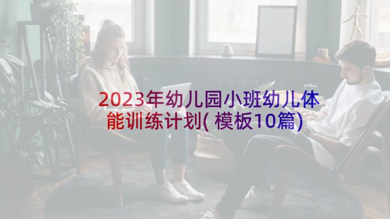 2023年幼儿园小班幼儿体能训练计划(模板10篇)