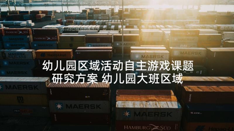 幼儿园区域活动自主游戏课题研究方案 幼儿园大班区域游戏活动方案(大全5篇)