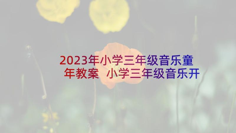 2023年小学三年级音乐童年教案 小学三年级音乐开心里个来教学反思(大全6篇)